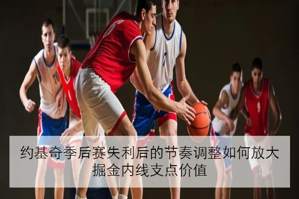 约基奇季后赛失利后的节奏调整如何放大掘金内线支点价值