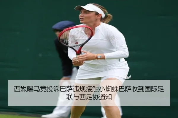 西媒曝马竞投诉巴萨违规接触小蜘蛛巴萨收到国际足联与西足协通知