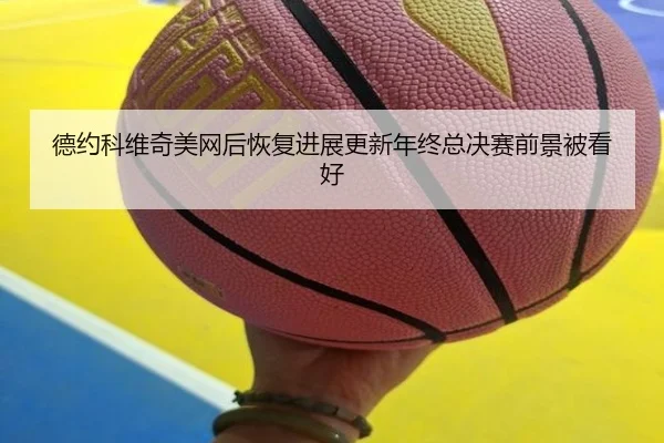 德约科维奇美网后恢复进展更新年终总决赛前景被看好